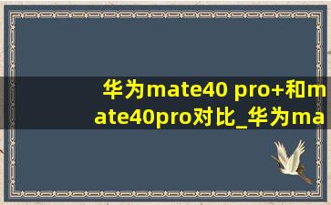 华为mate40 pro+和mate40pro对比_华为mate40 pro+和mate40pro区别